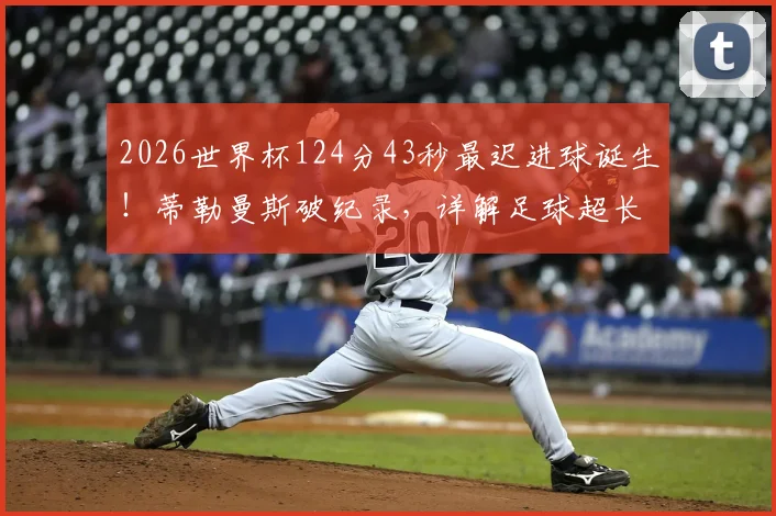 2026世界杯124分43秒最迟进球诞生！蒂勒曼斯破纪录，详解足球超长补时规则